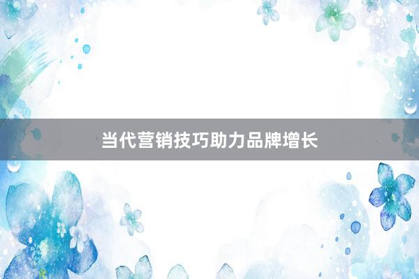 当代营销技巧助力品牌增长